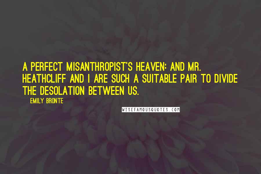 Emily Bronte Quotes: A perfect misanthropist's heaven: and Mr. Heathcliff and I are such a suitable pair to divide the desolation between us.