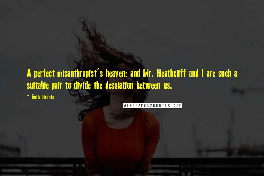 Emily Bronte Quotes: A perfect misanthropist's heaven: and Mr. Heathcliff and I are such a suitable pair to divide the desolation between us.