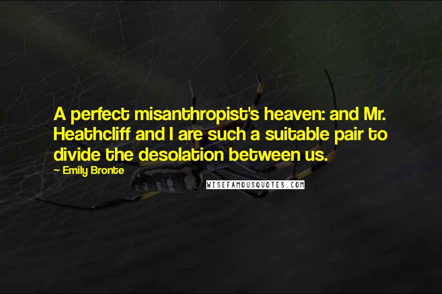 Emily Bronte Quotes: A perfect misanthropist's heaven: and Mr. Heathcliff and I are such a suitable pair to divide the desolation between us.