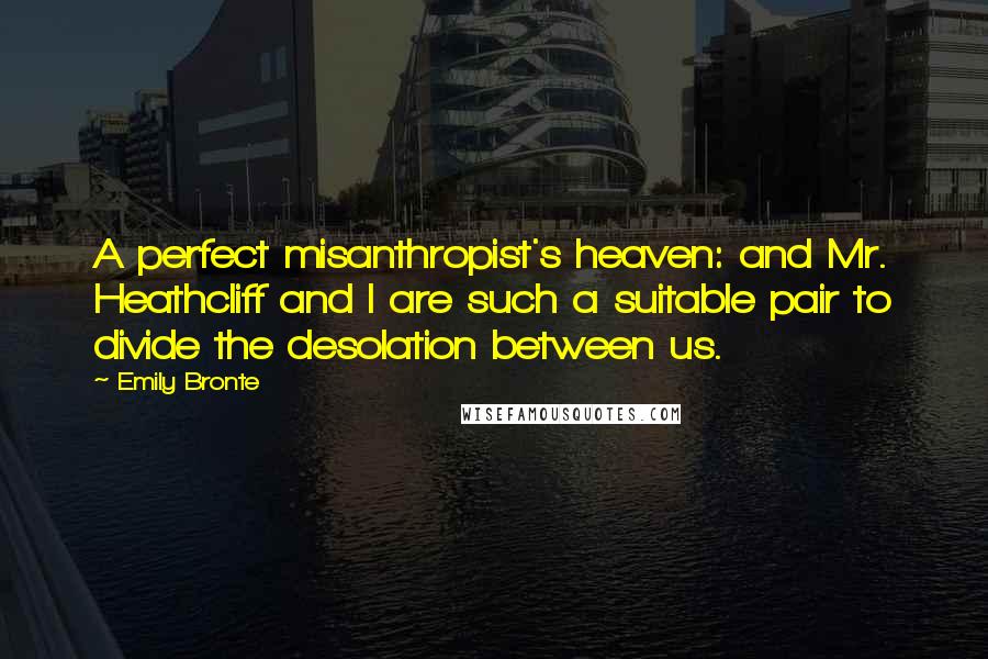 Emily Bronte Quotes: A perfect misanthropist's heaven: and Mr. Heathcliff and I are such a suitable pair to divide the desolation between us.