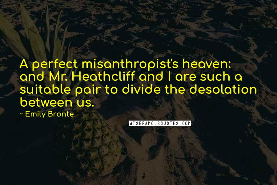 Emily Bronte Quotes: A perfect misanthropist's heaven: and Mr. Heathcliff and I are such a suitable pair to divide the desolation between us.