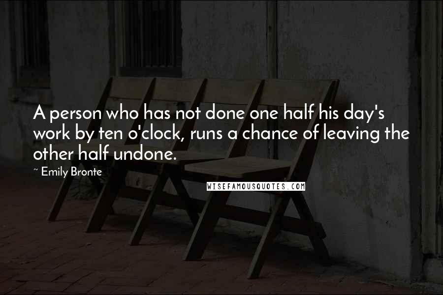 Emily Bronte Quotes: A person who has not done one half his day's work by ten o'clock, runs a chance of leaving the other half undone.