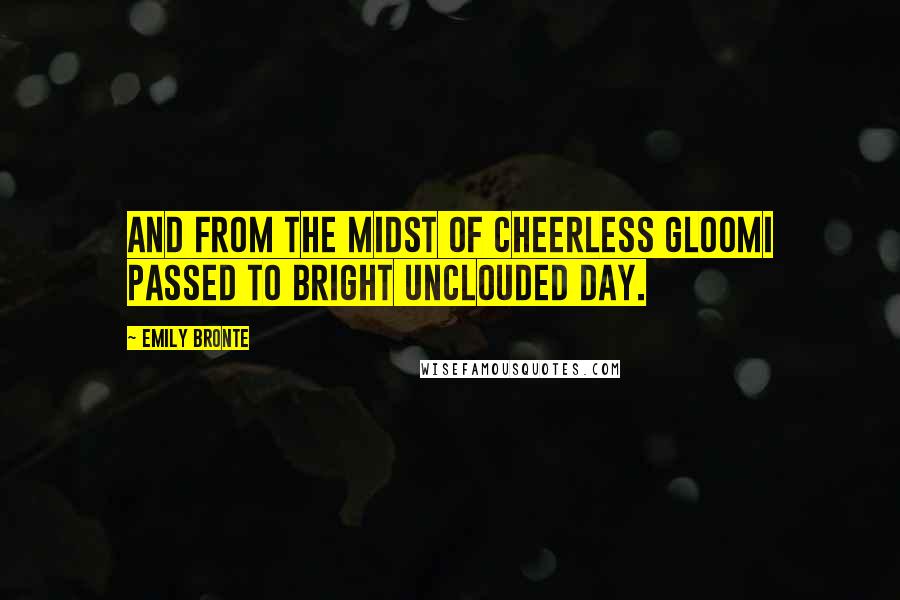 Emily Bronte Quotes: And from the midst of cheerless gloomI passed to bright unclouded day.