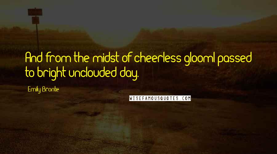 Emily Bronte Quotes: And from the midst of cheerless gloomI passed to bright unclouded day.