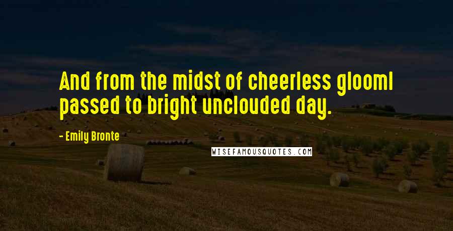 Emily Bronte Quotes: And from the midst of cheerless gloomI passed to bright unclouded day.