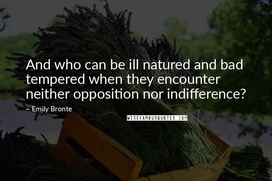 Emily Bronte Quotes: And who can be ill natured and bad tempered when they encounter neither opposition nor indifference?