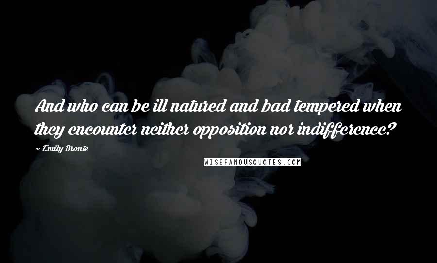 Emily Bronte Quotes: And who can be ill natured and bad tempered when they encounter neither opposition nor indifference?