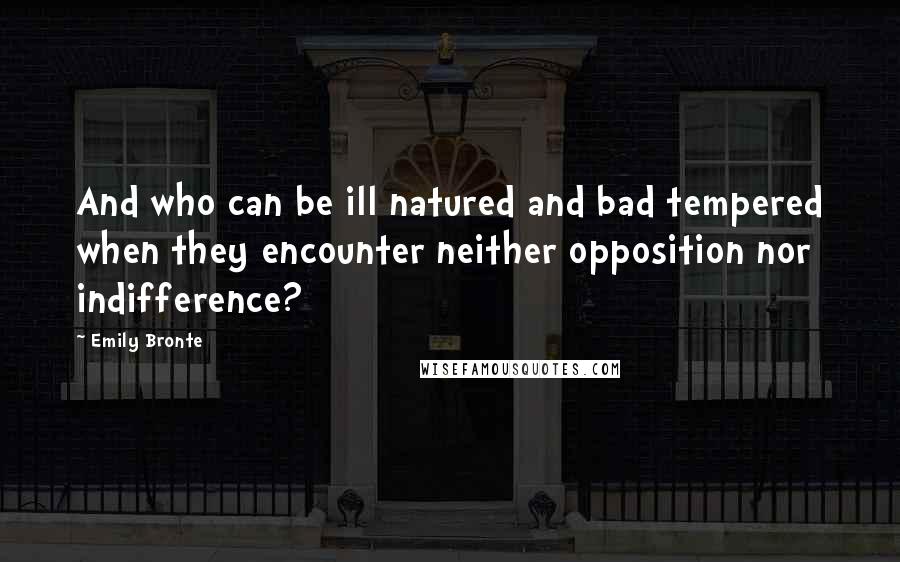 Emily Bronte Quotes: And who can be ill natured and bad tempered when they encounter neither opposition nor indifference?