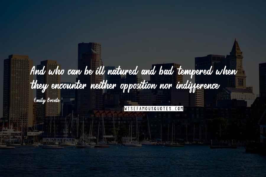 Emily Bronte Quotes: And who can be ill natured and bad tempered when they encounter neither opposition nor indifference?