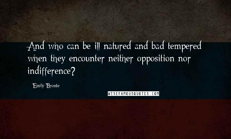 Emily Bronte Quotes: And who can be ill natured and bad tempered when they encounter neither opposition nor indifference?