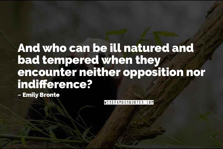 Emily Bronte Quotes: And who can be ill natured and bad tempered when they encounter neither opposition nor indifference?