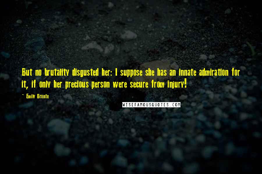 Emily Bronte Quotes: But no brutality disgusted her: I suppose she has an innate admiration for it, if only her precious person were secure from injury!