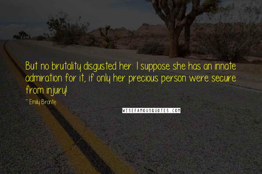 Emily Bronte Quotes: But no brutality disgusted her: I suppose she has an innate admiration for it, if only her precious person were secure from injury!