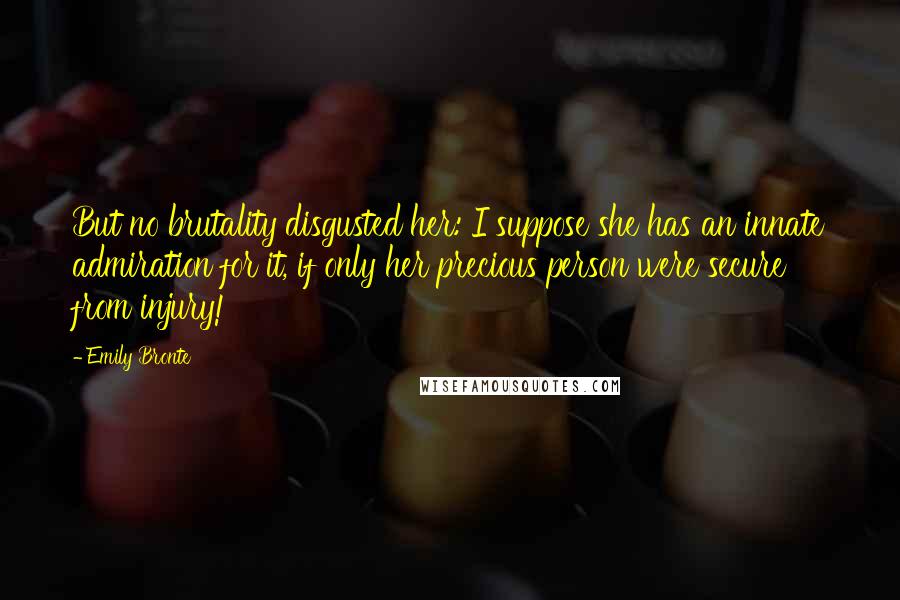 Emily Bronte Quotes: But no brutality disgusted her: I suppose she has an innate admiration for it, if only her precious person were secure from injury!