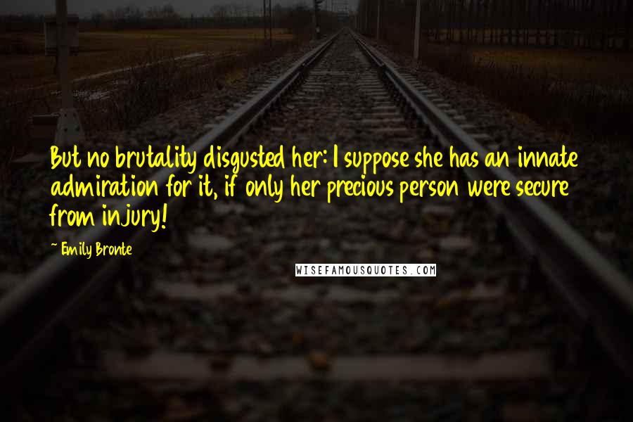 Emily Bronte Quotes: But no brutality disgusted her: I suppose she has an innate admiration for it, if only her precious person were secure from injury!