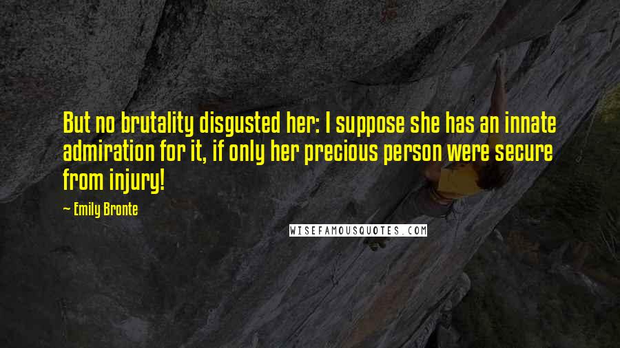 Emily Bronte Quotes: But no brutality disgusted her: I suppose she has an innate admiration for it, if only her precious person were secure from injury!