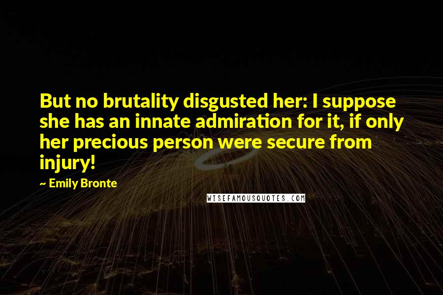 Emily Bronte Quotes: But no brutality disgusted her: I suppose she has an innate admiration for it, if only her precious person were secure from injury!