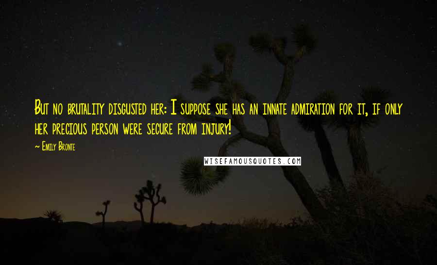 Emily Bronte Quotes: But no brutality disgusted her: I suppose she has an innate admiration for it, if only her precious person were secure from injury!