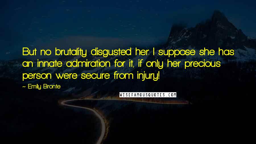 Emily Bronte Quotes: But no brutality disgusted her: I suppose she has an innate admiration for it, if only her precious person were secure from injury!