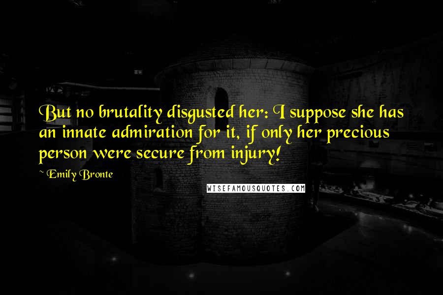 Emily Bronte Quotes: But no brutality disgusted her: I suppose she has an innate admiration for it, if only her precious person were secure from injury!