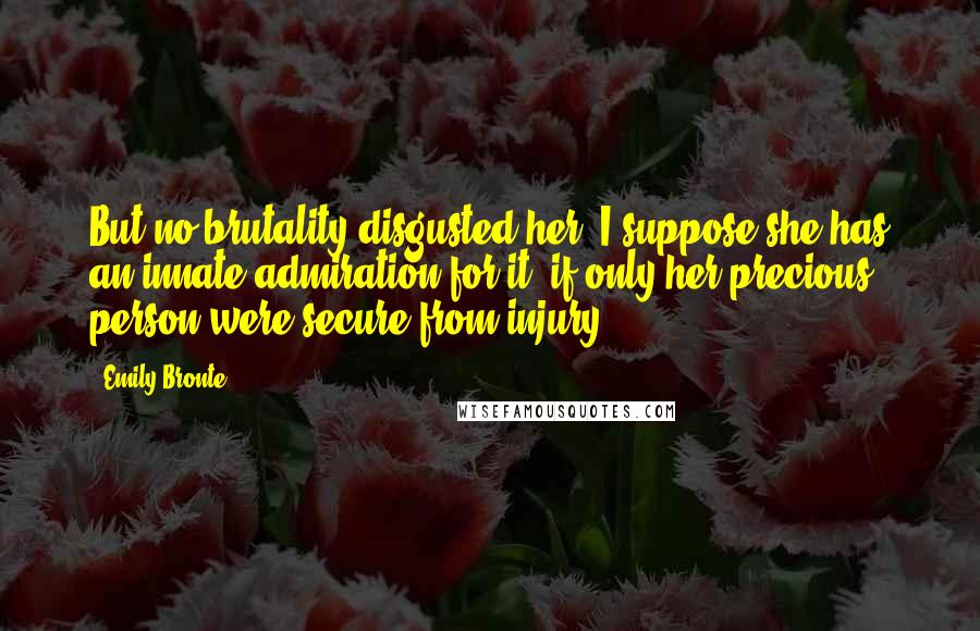Emily Bronte Quotes: But no brutality disgusted her: I suppose she has an innate admiration for it, if only her precious person were secure from injury!