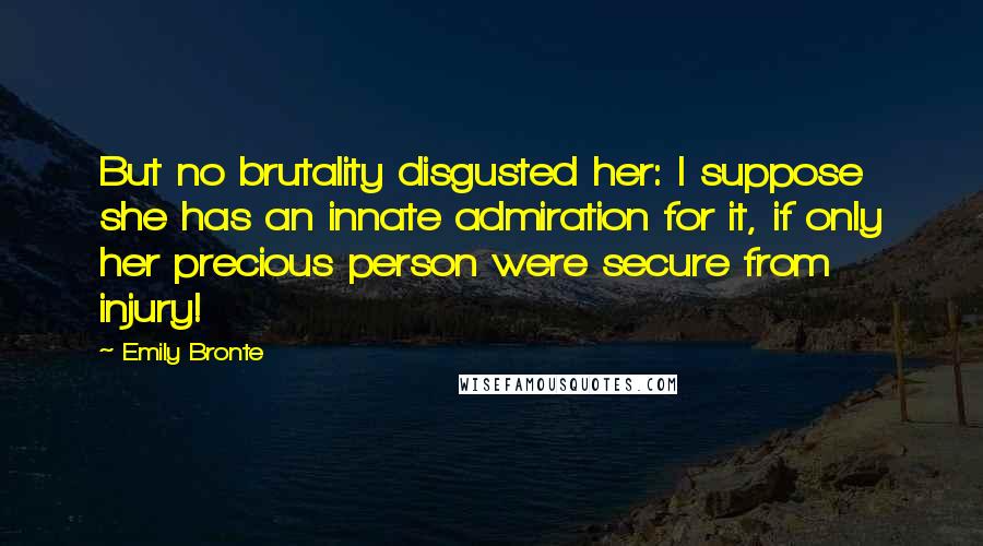 Emily Bronte Quotes: But no brutality disgusted her: I suppose she has an innate admiration for it, if only her precious person were secure from injury!