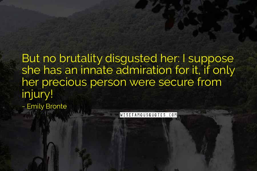 Emily Bronte Quotes: But no brutality disgusted her: I suppose she has an innate admiration for it, if only her precious person were secure from injury!