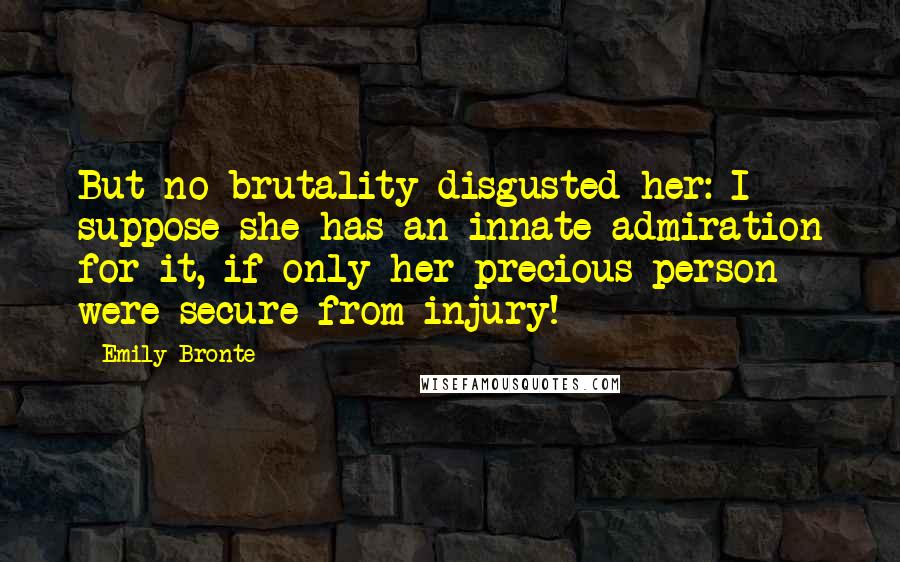 Emily Bronte Quotes: But no brutality disgusted her: I suppose she has an innate admiration for it, if only her precious person were secure from injury!