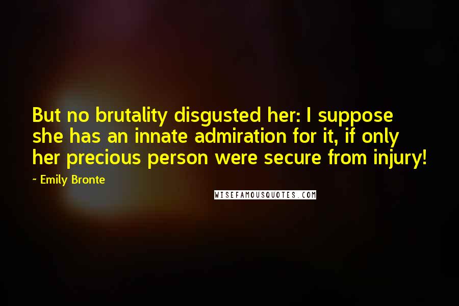 Emily Bronte Quotes: But no brutality disgusted her: I suppose she has an innate admiration for it, if only her precious person were secure from injury!