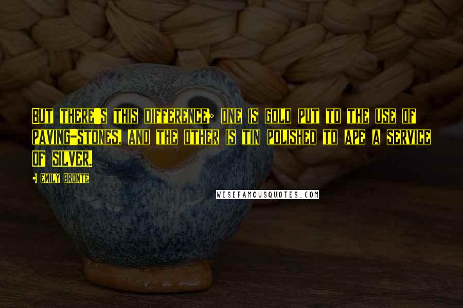 Emily Bronte Quotes: But there's this difference; one is gold put to the use of paving-stones, and the other is tin polished to ape a service of silver.
