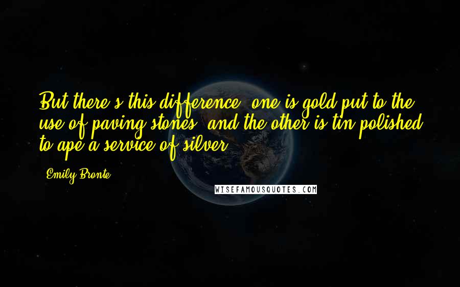 Emily Bronte Quotes: But there's this difference; one is gold put to the use of paving-stones, and the other is tin polished to ape a service of silver.