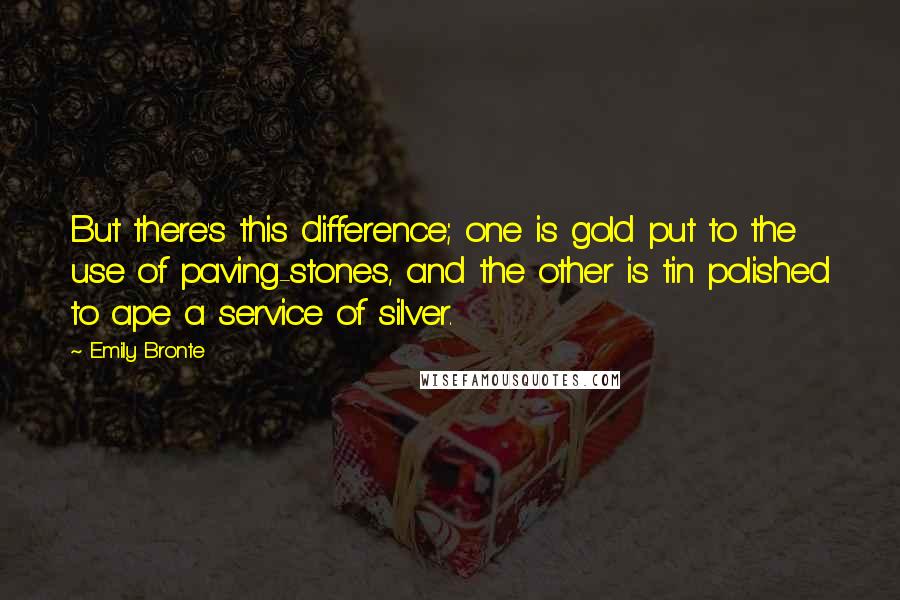 Emily Bronte Quotes: But there's this difference; one is gold put to the use of paving-stones, and the other is tin polished to ape a service of silver.