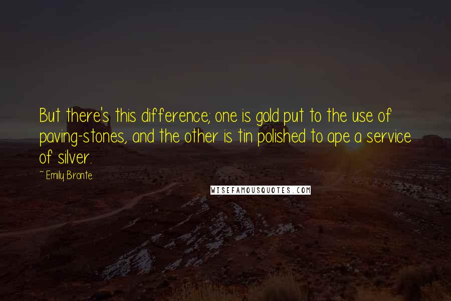 Emily Bronte Quotes: But there's this difference; one is gold put to the use of paving-stones, and the other is tin polished to ape a service of silver.