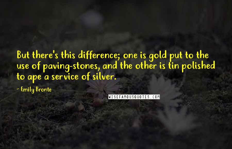 Emily Bronte Quotes: But there's this difference; one is gold put to the use of paving-stones, and the other is tin polished to ape a service of silver.