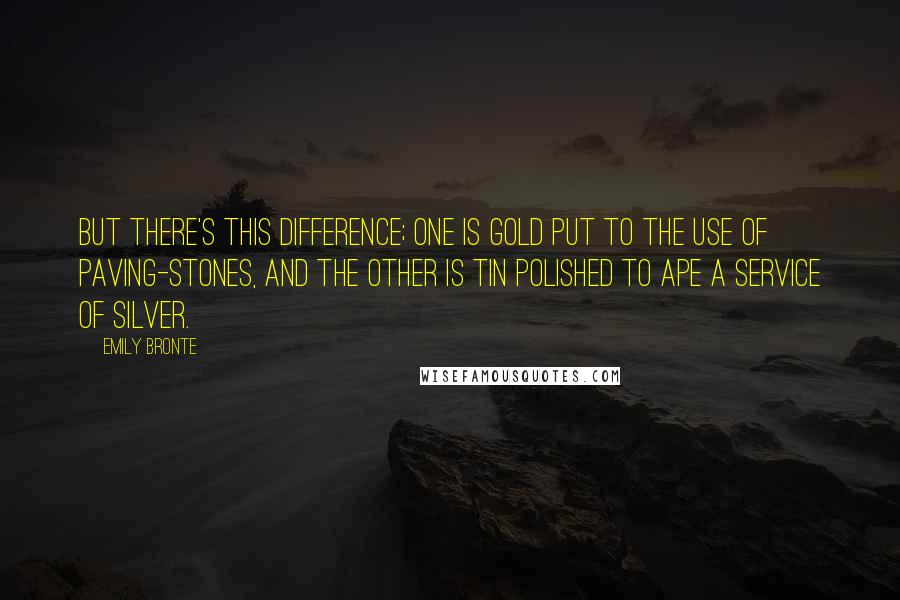 Emily Bronte Quotes: But there's this difference; one is gold put to the use of paving-stones, and the other is tin polished to ape a service of silver.