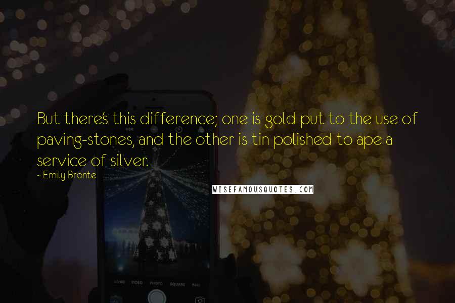 Emily Bronte Quotes: But there's this difference; one is gold put to the use of paving-stones, and the other is tin polished to ape a service of silver.