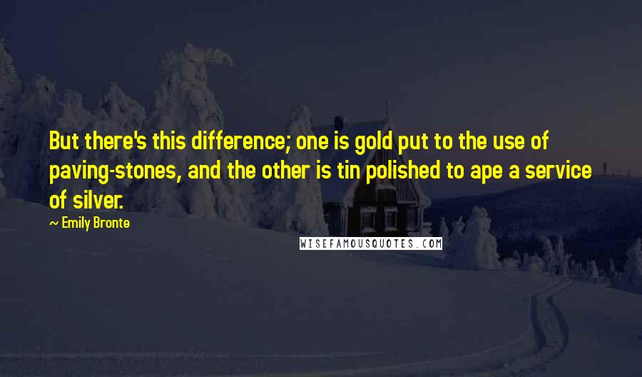 Emily Bronte Quotes: But there's this difference; one is gold put to the use of paving-stones, and the other is tin polished to ape a service of silver.