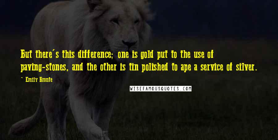 Emily Bronte Quotes: But there's this difference; one is gold put to the use of paving-stones, and the other is tin polished to ape a service of silver.