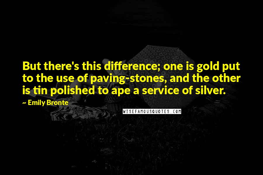 Emily Bronte Quotes: But there's this difference; one is gold put to the use of paving-stones, and the other is tin polished to ape a service of silver.