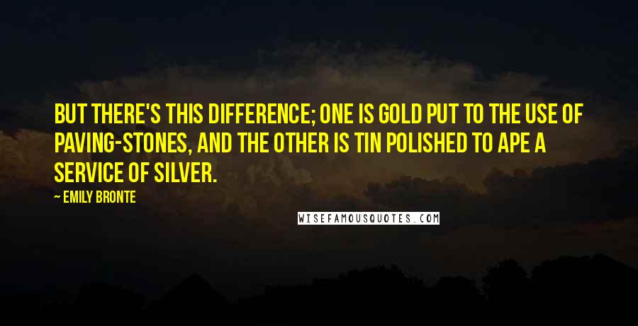 Emily Bronte Quotes: But there's this difference; one is gold put to the use of paving-stones, and the other is tin polished to ape a service of silver.