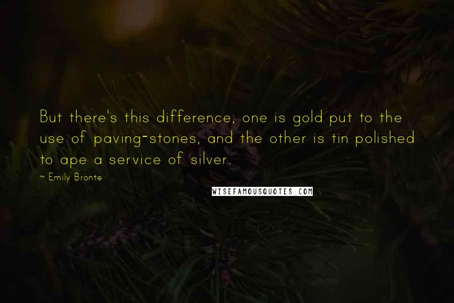 Emily Bronte Quotes: But there's this difference; one is gold put to the use of paving-stones, and the other is tin polished to ape a service of silver.