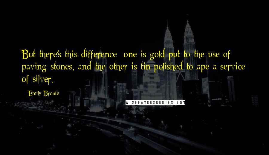 Emily Bronte Quotes: But there's this difference; one is gold put to the use of paving-stones, and the other is tin polished to ape a service of silver.