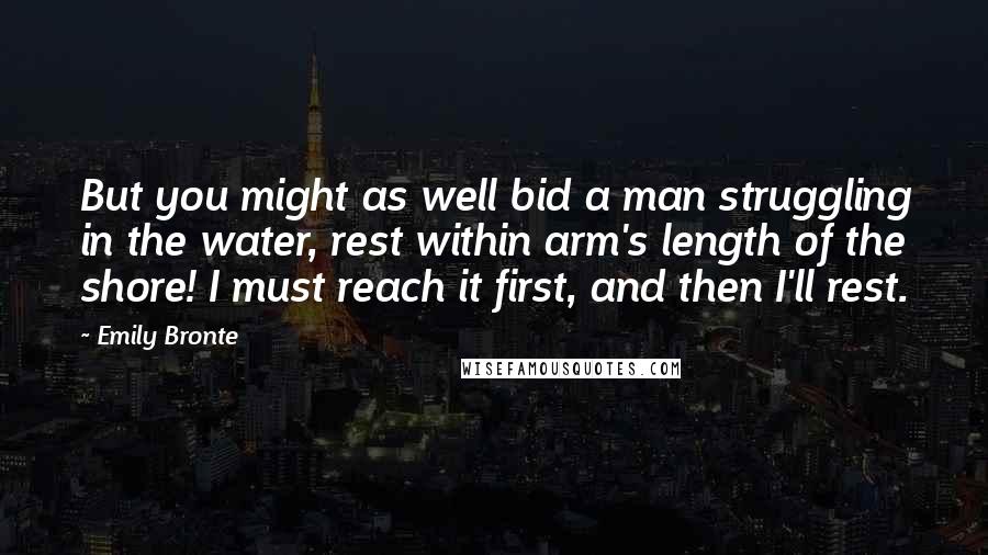 Emily Bronte Quotes: But you might as well bid a man struggling in the water, rest within arm's length of the shore! I must reach it first, and then I'll rest.