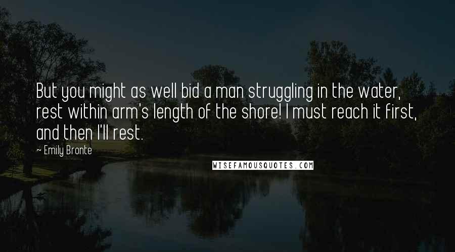 Emily Bronte Quotes: But you might as well bid a man struggling in the water, rest within arm's length of the shore! I must reach it first, and then I'll rest.