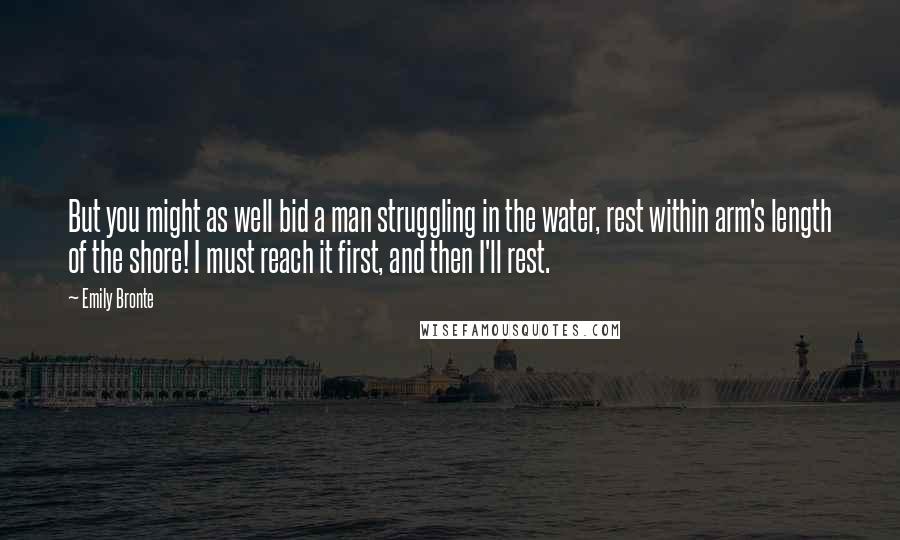 Emily Bronte Quotes: But you might as well bid a man struggling in the water, rest within arm's length of the shore! I must reach it first, and then I'll rest.