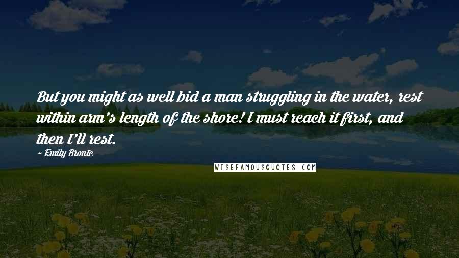 Emily Bronte Quotes: But you might as well bid a man struggling in the water, rest within arm's length of the shore! I must reach it first, and then I'll rest.
