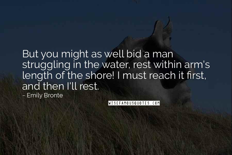 Emily Bronte Quotes: But you might as well bid a man struggling in the water, rest within arm's length of the shore! I must reach it first, and then I'll rest.
