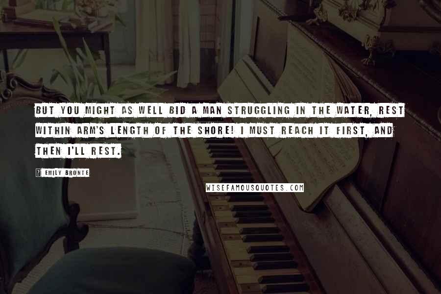 Emily Bronte Quotes: But you might as well bid a man struggling in the water, rest within arm's length of the shore! I must reach it first, and then I'll rest.