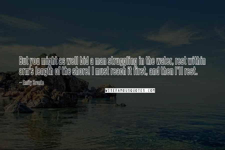 Emily Bronte Quotes: But you might as well bid a man struggling in the water, rest within arm's length of the shore! I must reach it first, and then I'll rest.