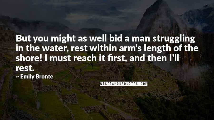 Emily Bronte Quotes: But you might as well bid a man struggling in the water, rest within arm's length of the shore! I must reach it first, and then I'll rest.